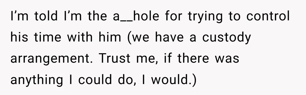 I’m told I’m the a__hole for trying to control his time with him (we have a custody arrangement. Trust me, if there was anything I could do, I would.)