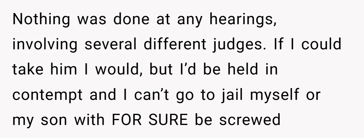 Nothing was done at any hearings, involving several different judges. If I could take him I would, but I’d be held in contempt and I can’t go to jail myself...