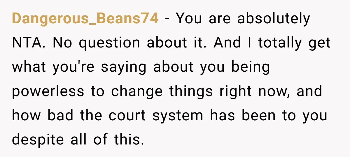 Dangerous_Beans74 − You are absolutely NTA. No question about it. And I totally get what you're saying about you being powerless to change things right now, and how bad the...