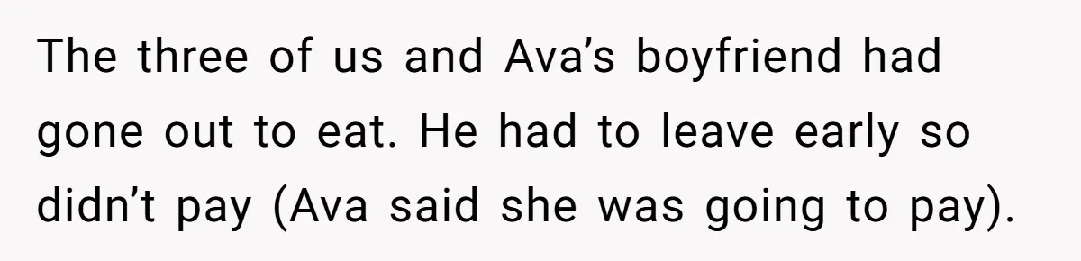 The three of us and Ava’s boyfriend had gone out to eat. He had to leave early so didn’t pay (Ava said she was going to pay).