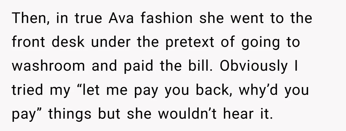 Then, in true Ava fashion she went to the front desk under the pretext of going to washroom and paid the bill. Obviously I tried my “let me pay you...