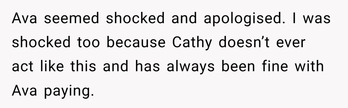Ava seemed shocked and apologised. I was shocked too because Cathy doesn’t ever act like this and has always been fine with Ava paying.