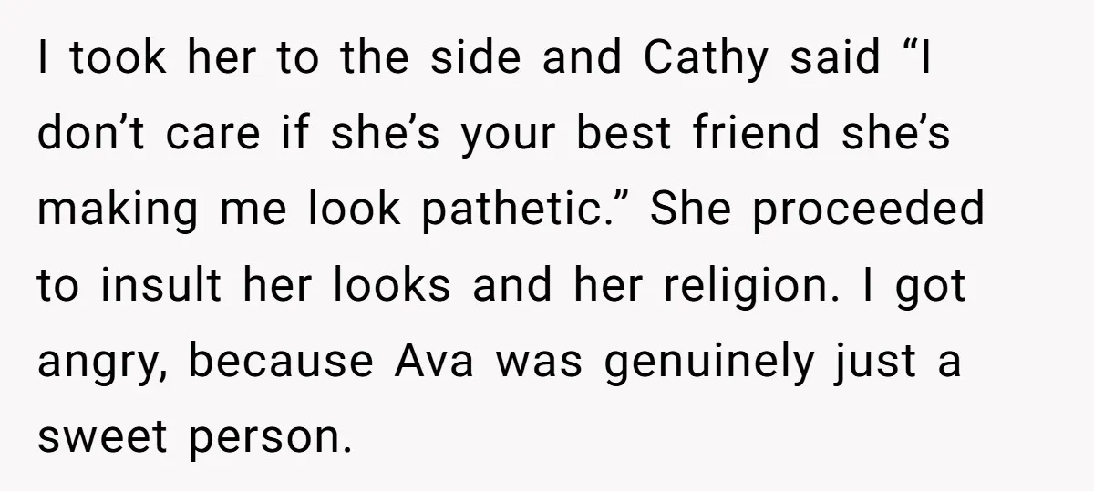 I took her to the side and Cathy said “I don’t care if she’s your best friend she’s making me look pathetic.” She proceeded to insult her looks and her...
