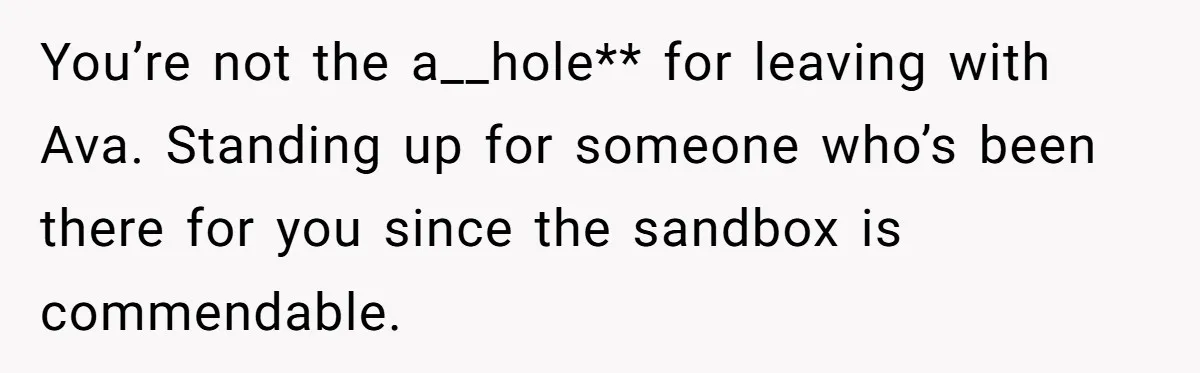 You’re not the a__hole** for leaving with Ava. Standing up for someone who’s been there for you since the sandbox is commendable.