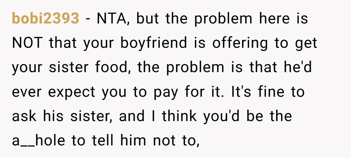 bobi2393 − NTA, but the problem here is NOT that your boyfriend is offering to get your sister food, the problem is that he'd ever expect you to pay for...