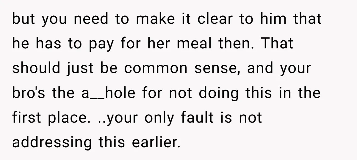 but you need to make it clear to him that he has to pay for her meal then. That should just be common sense, and your bro's the a__hole for...