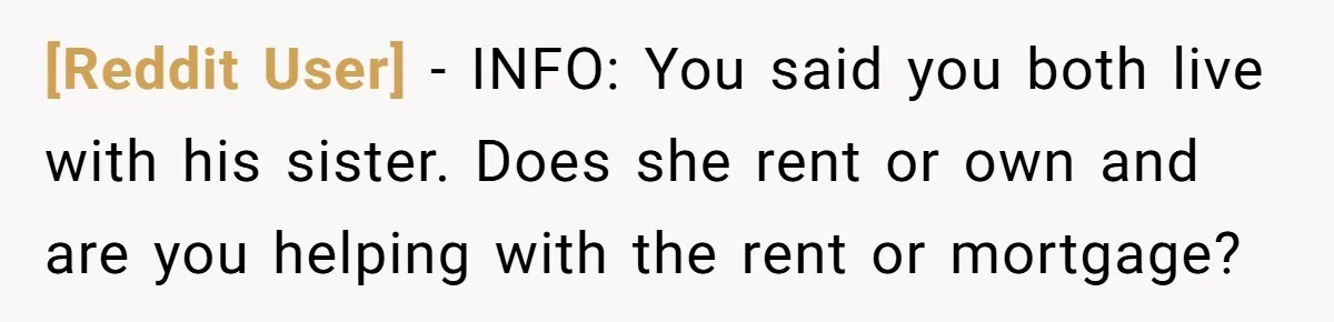 [Reddit User] − INFO: You said you both live with his sister. Does she rent or own and are you helping with the rent or mortgage?