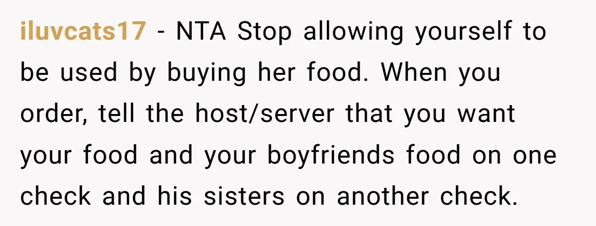 iluvcats17 − NTA Stop allowing yourself to be used by buying her food. When you order, tell the host/server that you want your food and your boyfriends food on one...