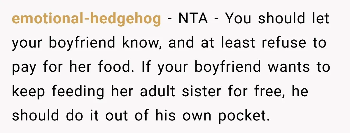 emotional-hedgehog − NTA - You should let your boyfriend know, and at least refuse to pay for her food. If your boyfriend wants to keep feeding her adult sister for...