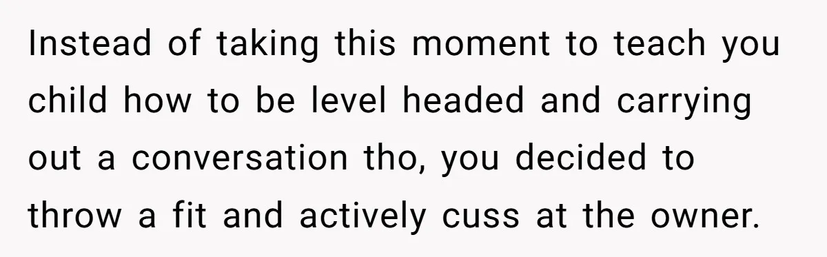 Instead of taking this moment to teach you child how to be level headed and carrying out a conversation tho, you decided to throw a fit and actively cuss at...