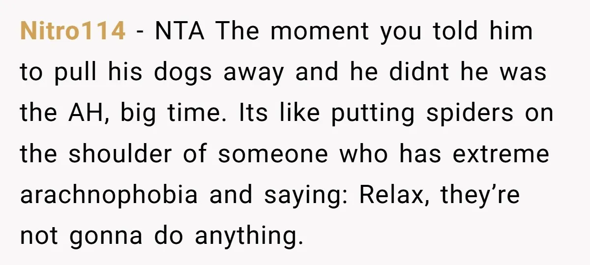 Nitro114 − NTA The moment you told him to pull his dogs away and he didnt he was the AH, big time. Its like putting spiders on the shoulder of...