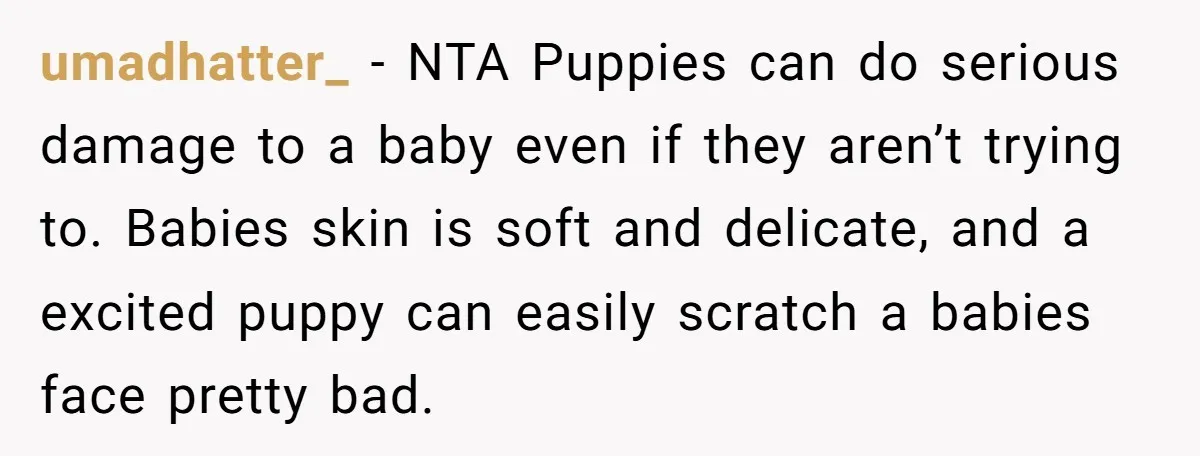 umadhatter_ − NTA Puppies can do serious damage to a baby even if they aren’t trying to. Babies skin is soft and delicate, and a excited puppy can easily scratch...
