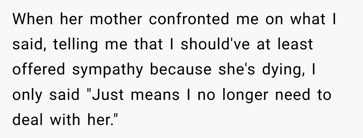 When her mother confronted me on what I said, telling me that I should've at least offered sympathy because she's dying, I only said "Just means I no longer need...