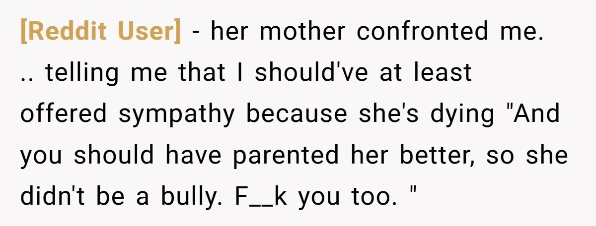 [Reddit User] − her mother confronted me. .. telling me that I should've at least offered sympathy because she's dying "And you should have parented her better, so she didn't...