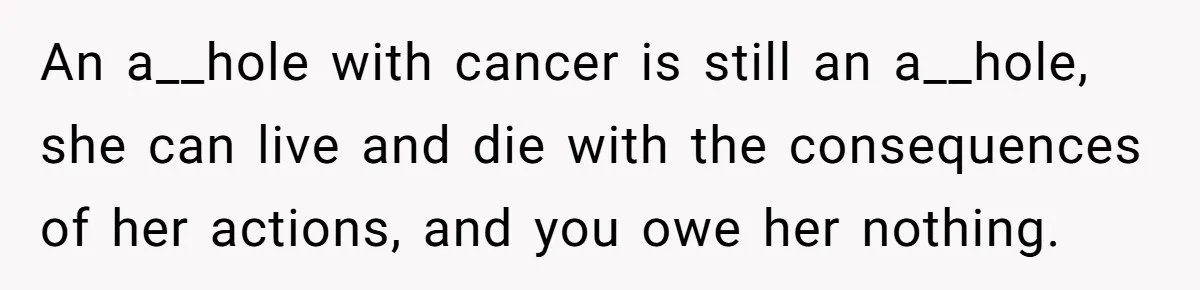 An a__hole with cancer is still an a__hole, she can live and die with the consequences of her actions, and you owe her nothing.
