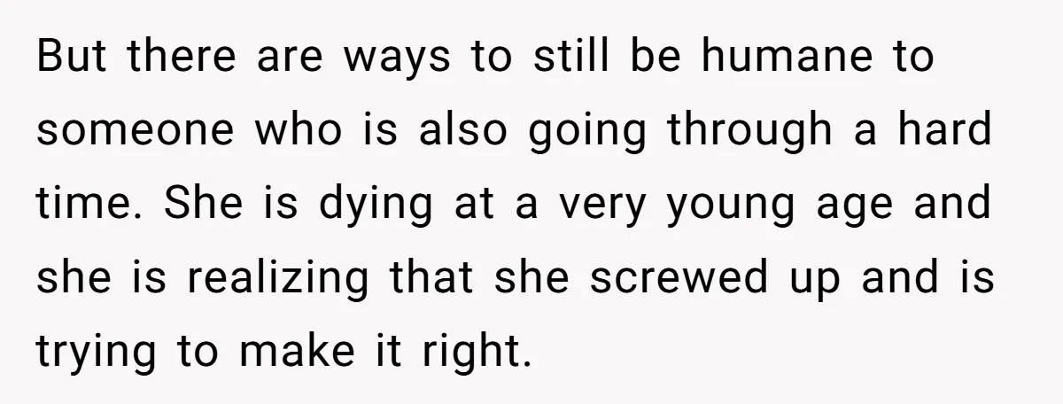 But there are ways to still be humane to someone who is also going through a hard time. She is dying at a very young age and she is realizing...