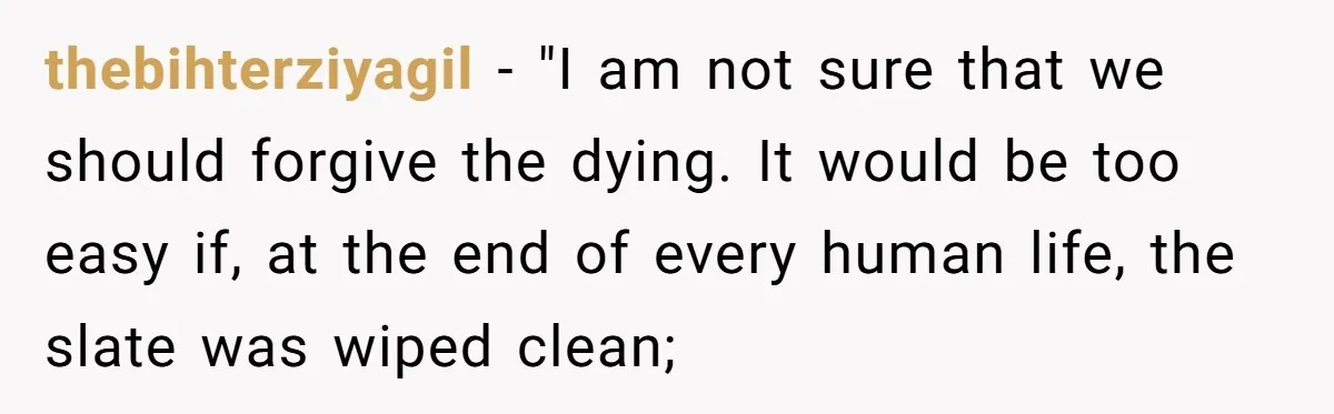 thebihterziyagil − "I am not sure that we should forgive the dying. It would be too easy if, at the end of every human life, the slate was wiped clean;