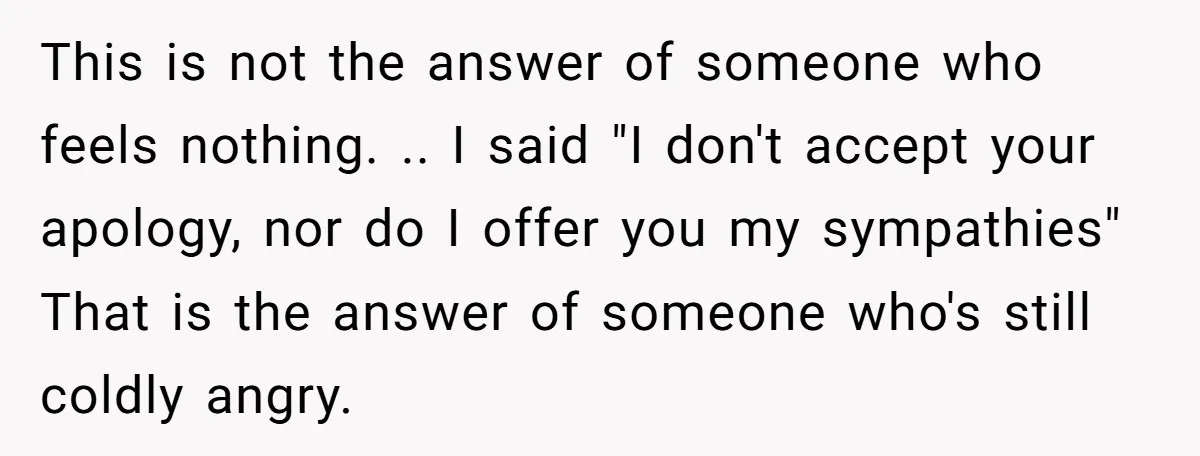 This is not the answer of someone who feels nothing. .. I said "I don't accept your apology, nor do I offer you my sympathies" That is the answer of...