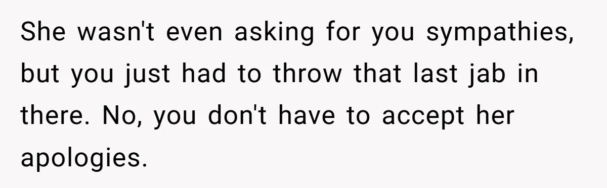 She wasn't even asking for you sympathies, but you just had to throw that last jab in there. No, you don't have to accept her apologies.