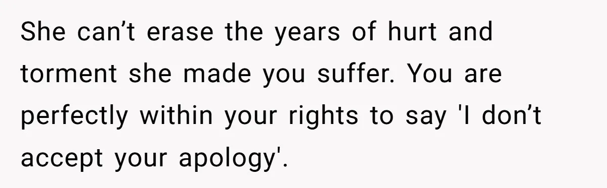 She can’t erase the years of hurt and torment she made you suffer. You are perfectly within your rights to say 'I don’t accept your apology'.