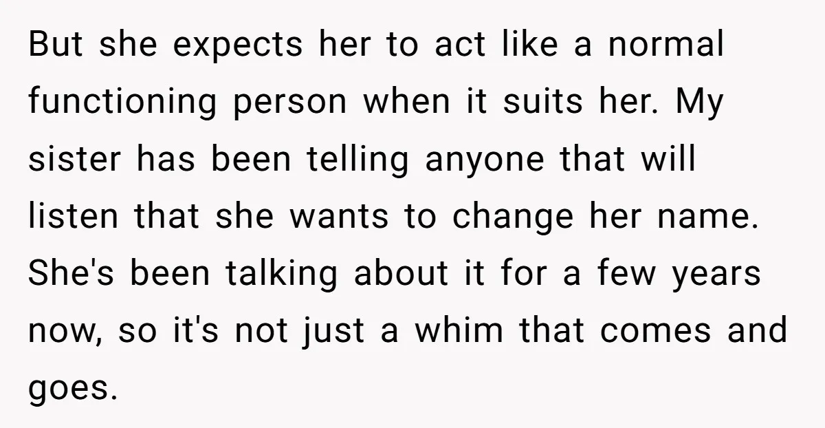 But she expects her to act like a normal functioning person when it suits her. My sister has been telling anyone that will listen that she wants to change her...