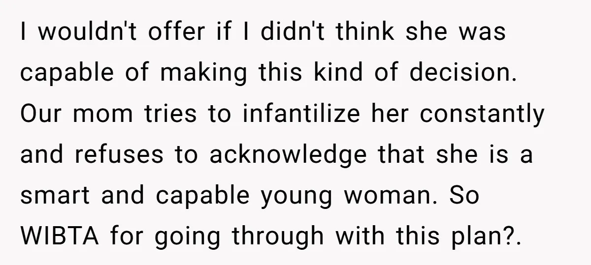 I wouldn't offer if I didn't think she was capable of making this kind of decision. Our mom tries to infantilize her constantly and refuses to acknowledge that she is...