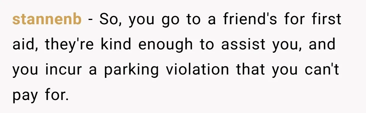 stannenb − So, you go to a friend's for first aid, they're kind enough to assist you, and you incur a parking violation that you can't pay for.