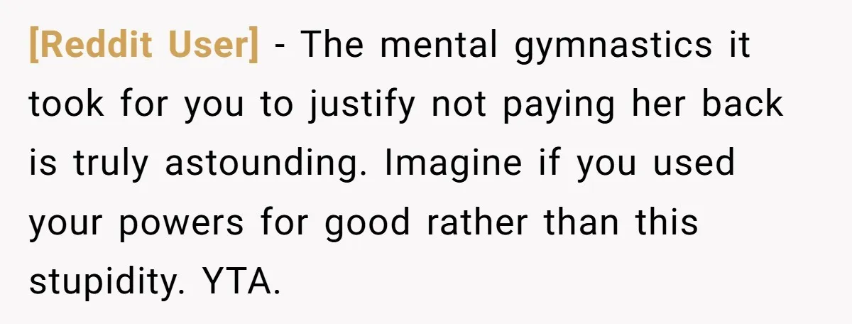 [Reddit User] − The mental gymnastics it took for you to justify not paying her back is truly astounding. Imagine if you used your powers for good rather than this...