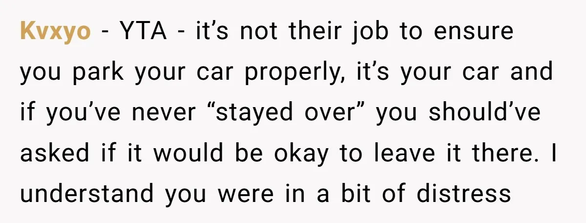 Kvxyo − YTA - it’s not their job to ensure you park your car properly, it’s your car and if you’ve never “stayed over” you should’ve asked if it would...