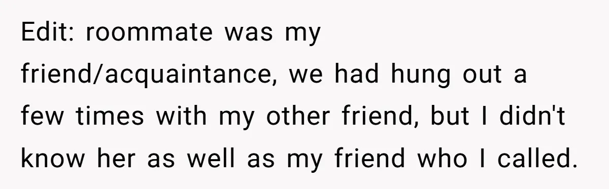 Edit: roommate was my friend/acquaintance, we had hung out a few times with my other friend, but I didn't know her as well as my friend who I called.