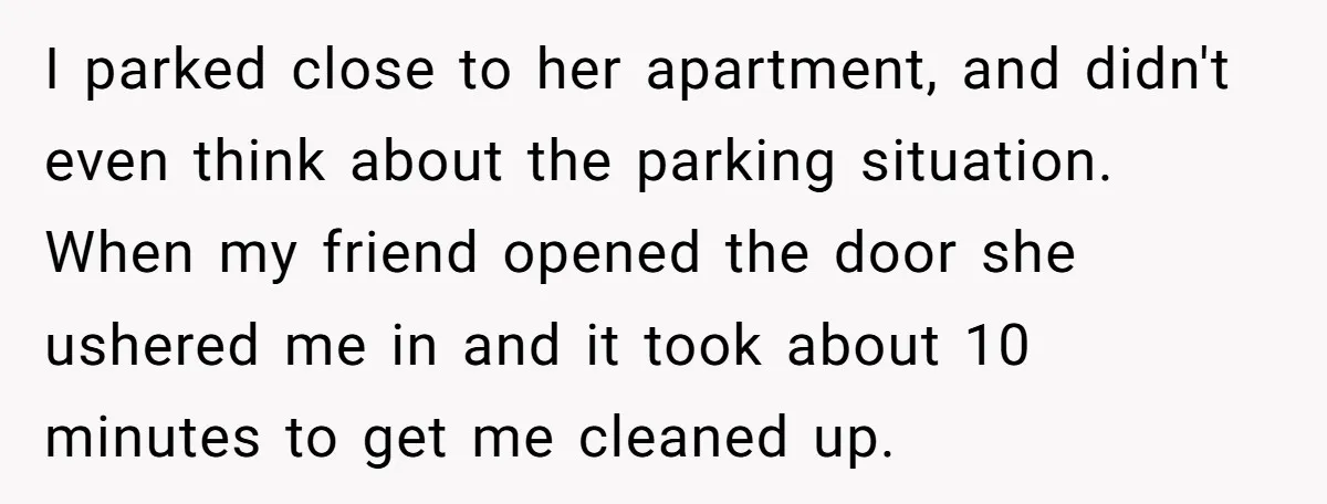 I parked close to her apartment, and didn't even think about the parking situation. When my friend opened the door she ushered me in and it took about 10 minutes...