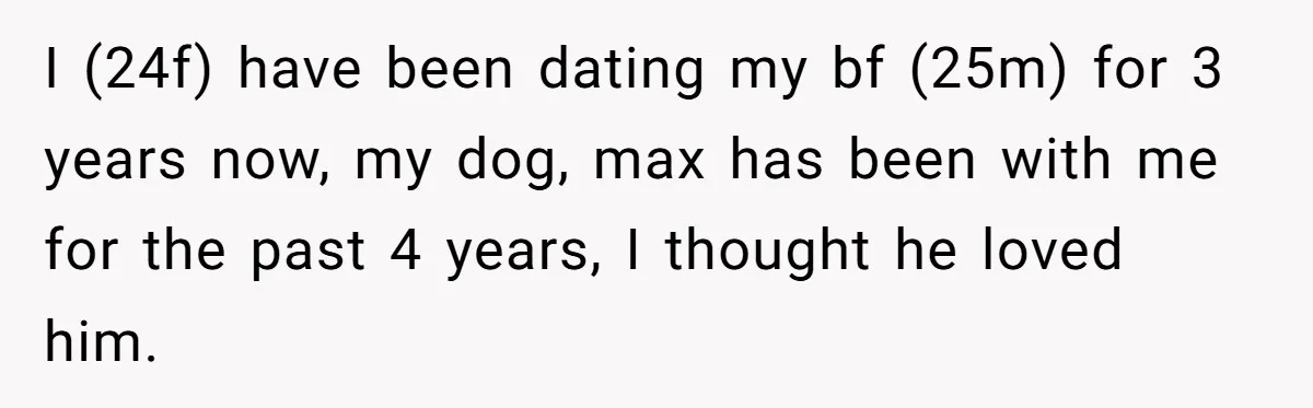 I (24f) have been dating my bf (25m) for 3 years now, my dog, max has been with me for the past 4 years, I thought he loved him.