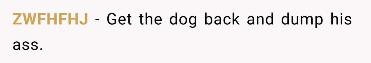 ZWFHFHJ − Get the dog back and dump his ass.