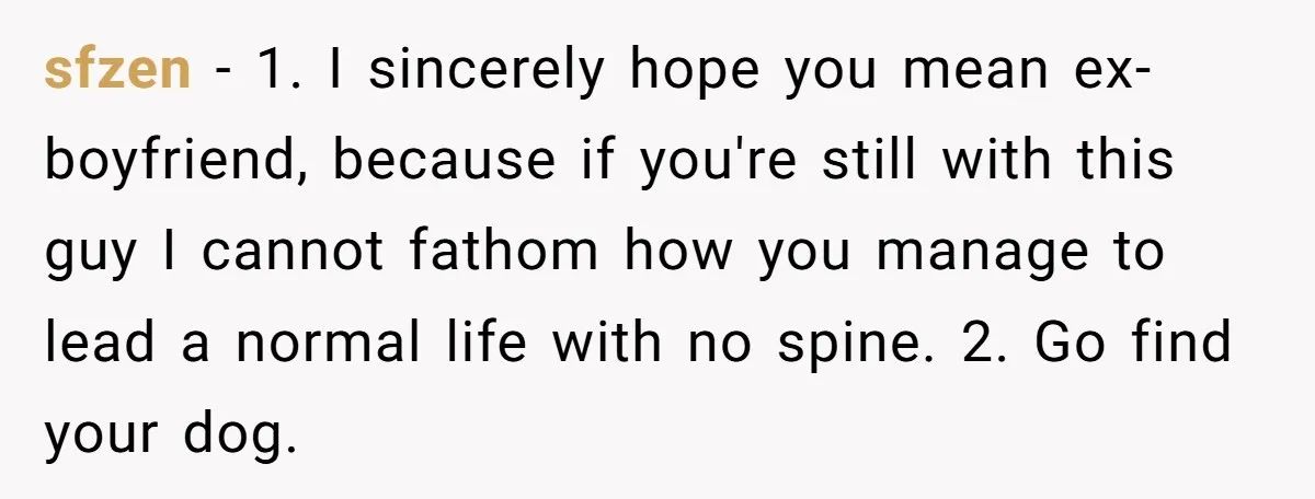 sfzen − 1. I sincerely hope you mean ex-boyfriend, because if you're still with this guy I cannot fathom how you manage to lead a normal life with no spine....