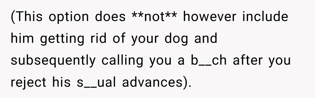 (This option does **not** however include him getting rid of your dog and subsequently calling you a b__ch after you reject his s__ual advances).