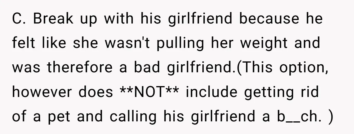 C. Break up with his girlfriend because he felt like she wasn't pulling her weight and was therefore a bad girlfriend.(This option, however does **NOT** include getting rid of a...