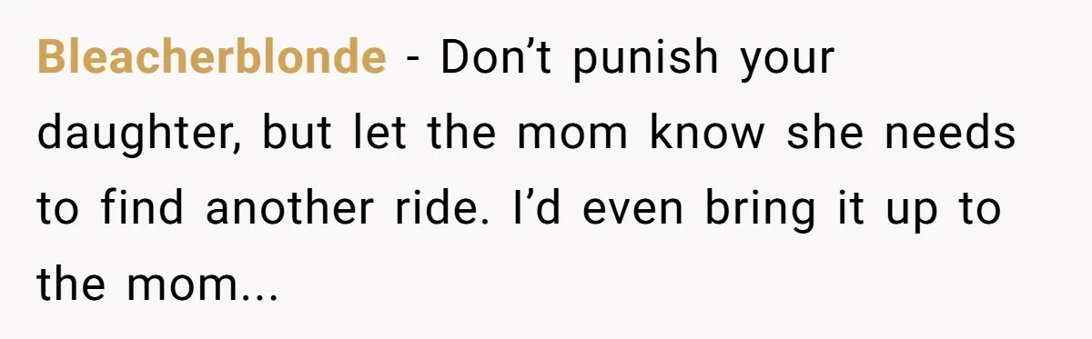 Bleacherblonde − Don’t punish your daughter, but let the mom know she needs to find another ride. I’d even bring it up to the mom...