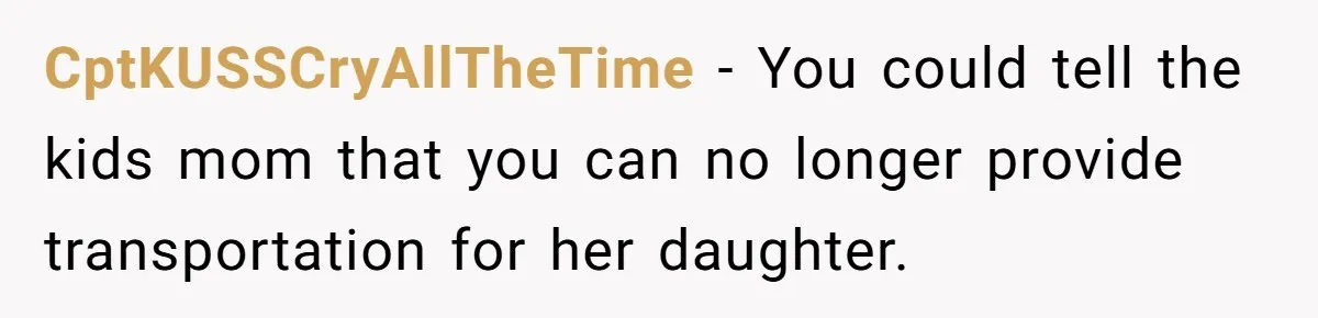 CptKUSSCryAllTheTime − You could tell the kids mom that you can no longer provide transportation for her daughter.