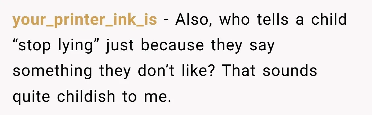 your_printer_ink_is − Also, who tells a child “stop lying” just because they say something they don’t like? That sounds quite childish to me.