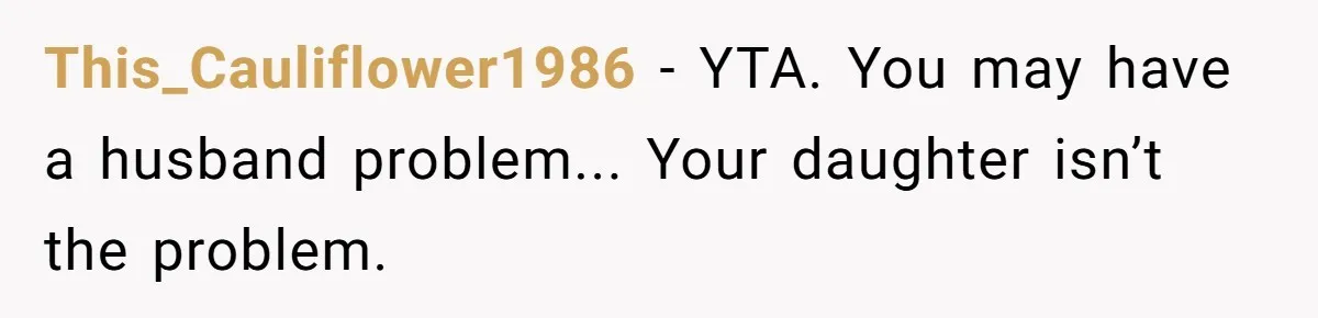 This_Cauliflower1986 − YTA. You may have a husband problem... Your daughter isn’t the problem.