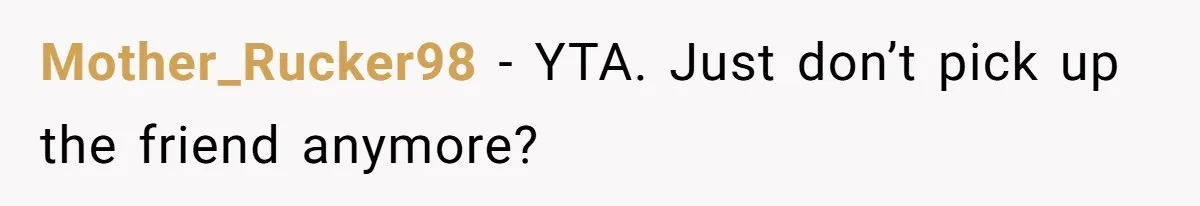 Mother_Rucker98 − YTA. Just don’t pick up the friend anymore?