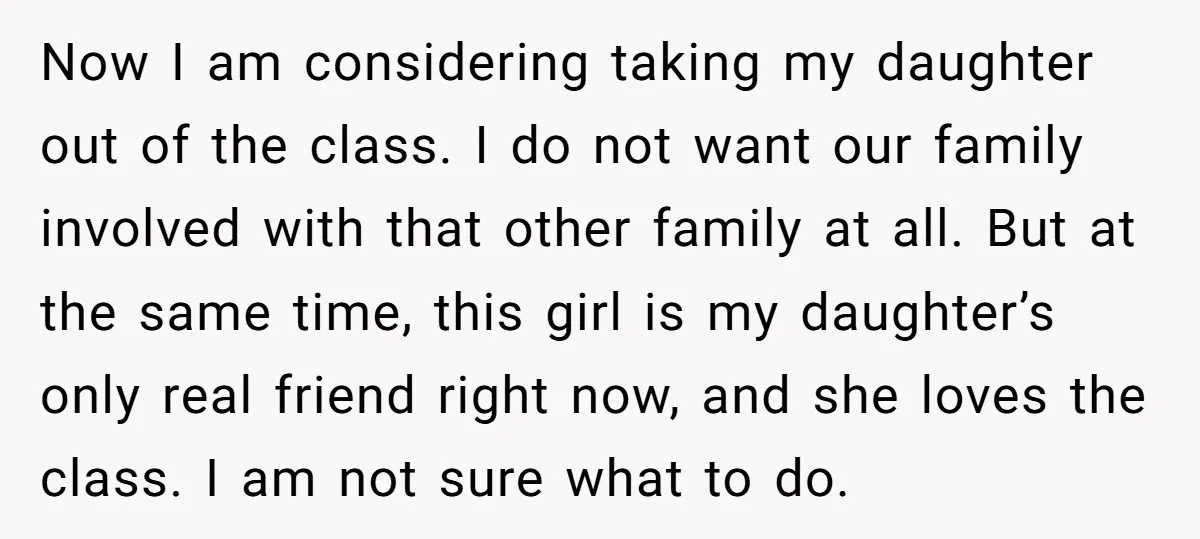 Now I am considering taking my daughter out of the class. I do not want our family involved with that other family at all. But at the same time, this...
