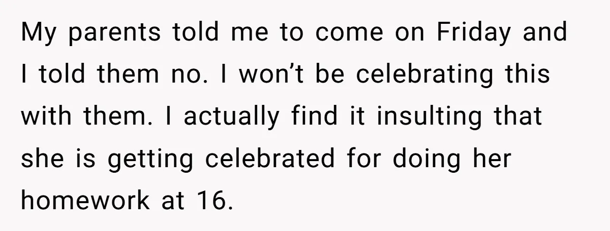 My parents told me to come on Friday and I told them no. I won’t be celebrating this with them. I actually find it insulting that she is getting celebrated...