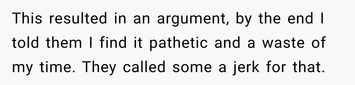 This resulted in an argument, by the end I told them I find it pathetic and a waste of my time. They called some a jerk for that.