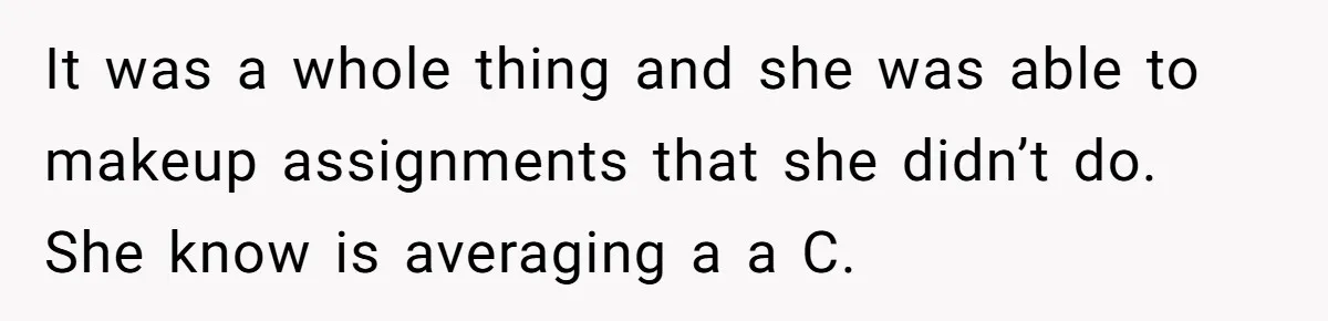 It was a whole thing and she was able to makeup assignments that she didn’t do. She know is averaging a a C.