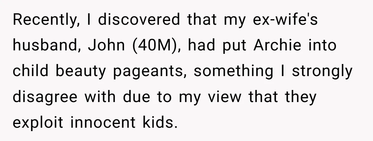 Recently, I discovered that my ex-wife's husband, John (40M), had put Archie into child beauty pageants, something I strongly disagree with due to my view that they exploit innocent kids.