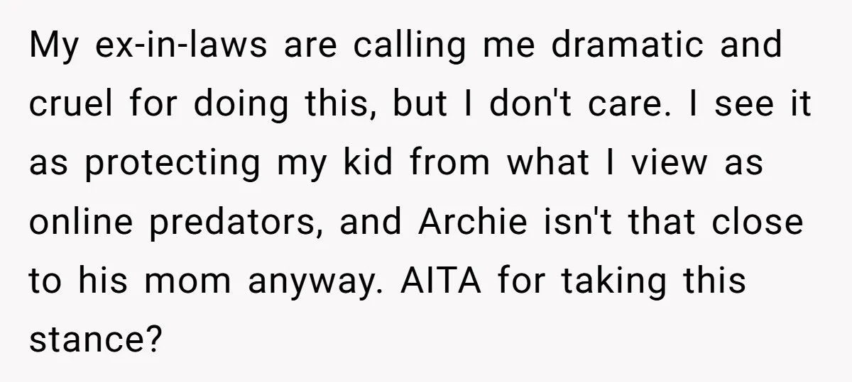 My ex-in-laws are calling me dramatic and cruel for doing this, but I don't care. I see it as protecting my kid from what I view as online predators, and...