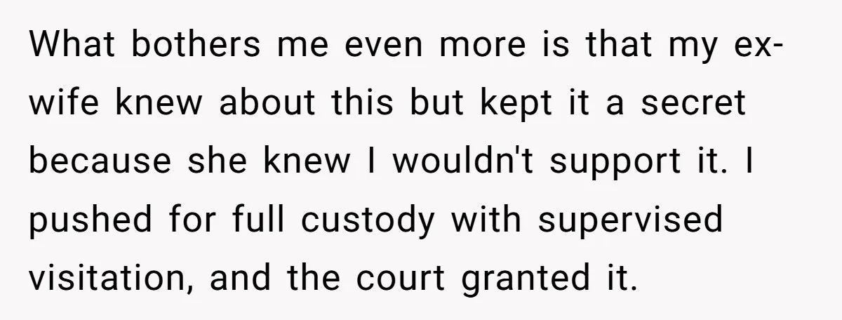 What bothers me even more is that my ex-wife knew about this but kept it a secret because she knew I wouldn't support it. I pushed for full custody with...