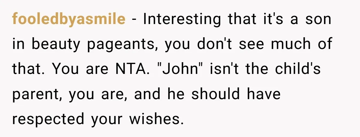 fooledbyasmile − Interesting that it's a son in beauty pageants, you don't see much of that. You are NTA. "John" isn't the child's parent, you are, and he should have...