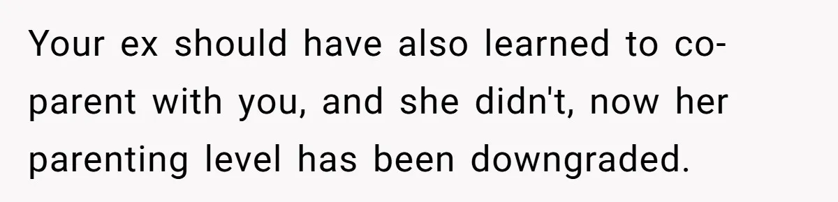 Your ex should have also learned to co-parent with you, and she didn't, now her parenting level has been downgraded.